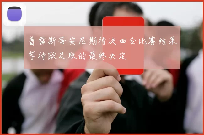 普雷斯蒂安尼期待次回合比赛结果等待欧足联的最终决定