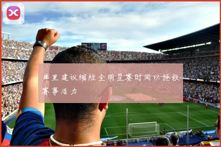 库里建议缩短全明星赛时间以拯救赛事活力