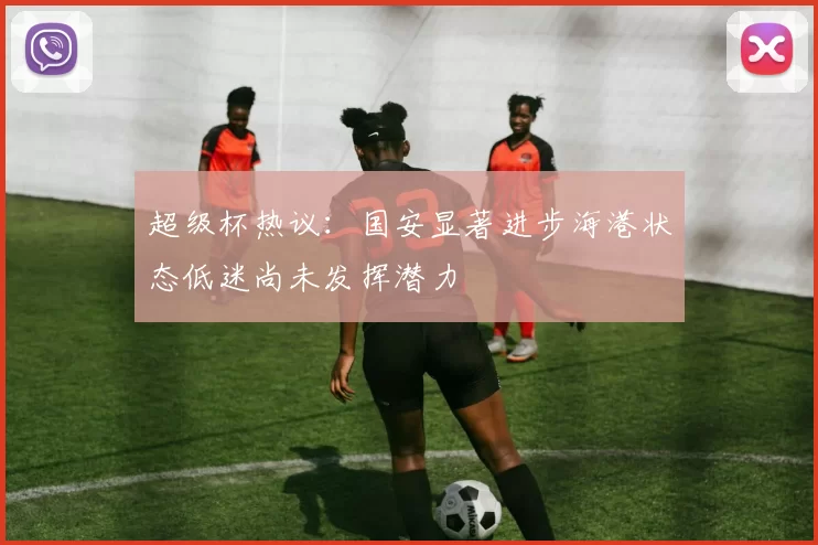 超级杯热议：国安显著进步海港状态低迷尚未发挥潜力