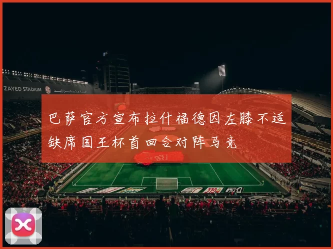 巴萨官方宣布拉什福德因左膝不适缺席国王杯首回合对阵马竞