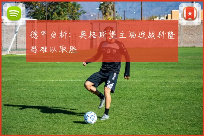 德甲分析：奥格斯堡主场迎战科隆恐难以取胜