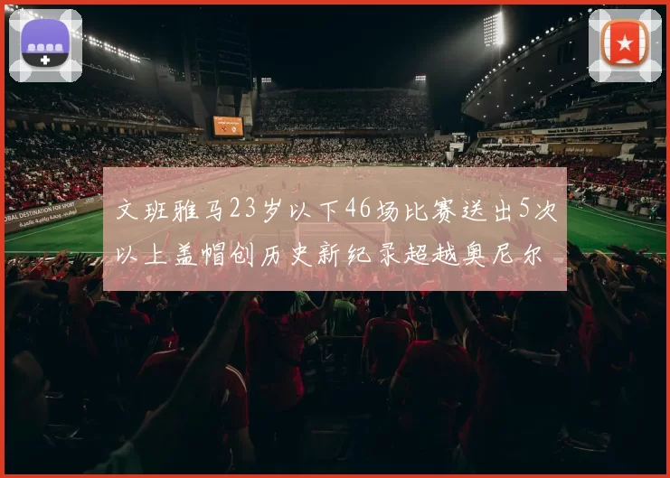 文班雅马23岁以下46场比赛送出5次以上盖帽创历史新纪录超越奥尼尔