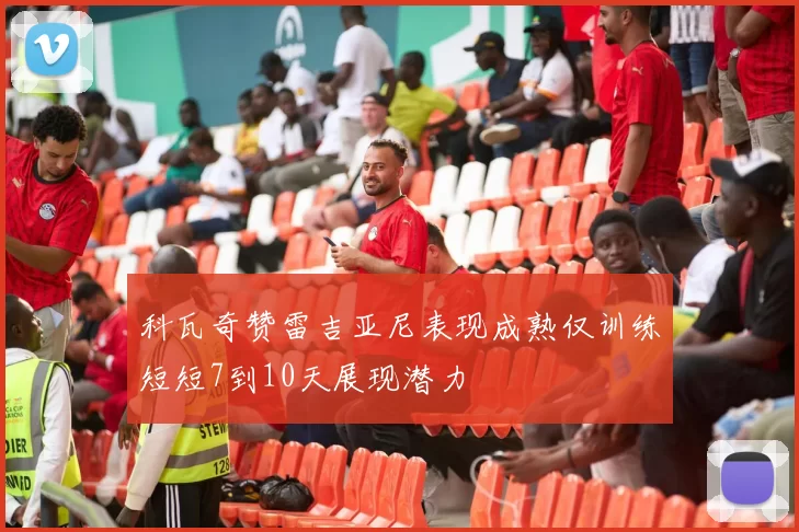 科瓦奇赞雷吉亚尼表现成熟仅训练短短7到10天展现潜力