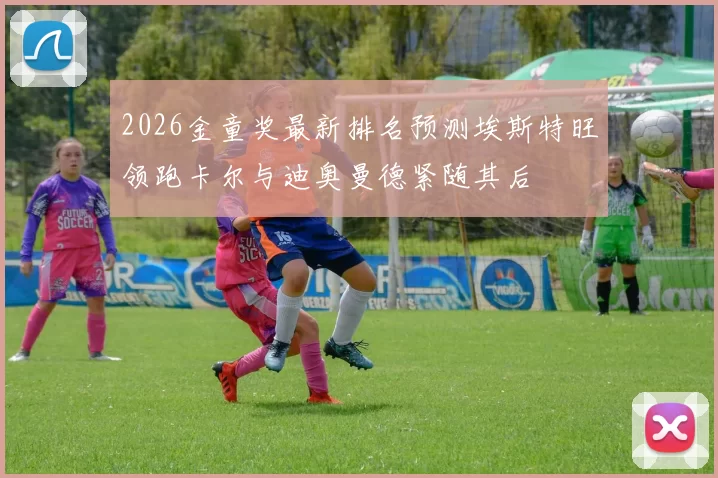 2026金童奖最新排名预测埃斯特旺领跑卡尔与迪奥曼德紧随其后