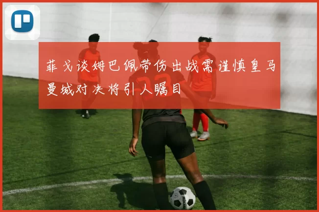 菲戈谈姆巴佩带伤出战需谨慎皇马曼城对决将引人瞩目