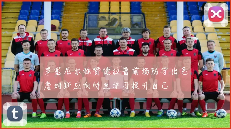 罗塞尼尔称赞德拉普前场防守出色詹姆斯应向特里学习提升自己