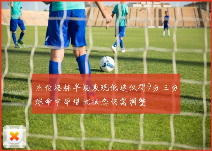 杰伦格林半场表现低迷仅得9分三分球命中率堪忧状态仍需调整